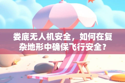 娄底无人机安全，如何在复杂地形中确保飞行安全？