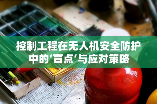控制工程在无人机安全防护中的‘盲点’与应对策略