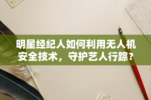 明星经纪人如何利用无人机安全技术，守护艺人行踪？