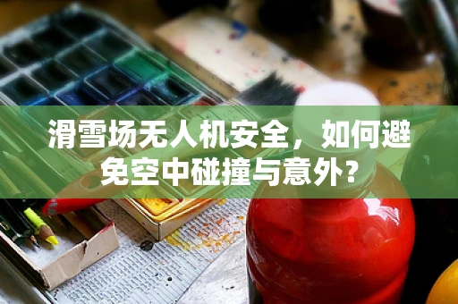 滑雪场无人机安全，如何避免空中碰撞与意外？