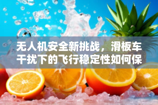 无人机安全新挑战，滑板车干扰下的飞行稳定性如何保障？