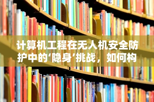 计算机工程在无人机安全防护中的‘隐身’挑战，如何构建不可见的安全屏障？