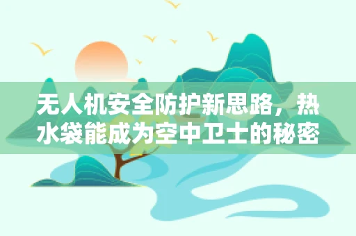 无人机安全防护新思路，热水袋能成为空中卫士的秘密武器吗？