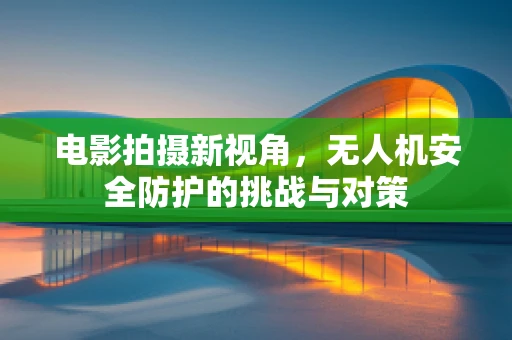 电影拍摄新视角，无人机安全防护的挑战与对策