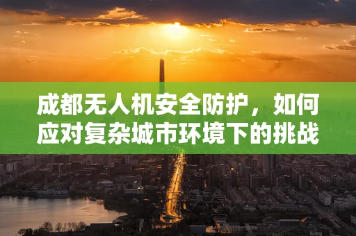 成都无人机安全防护，如何应对复杂城市环境下的挑战？