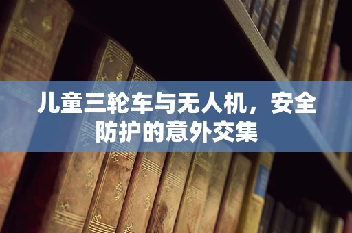 儿童三轮车与无人机，安全防护的意外交集