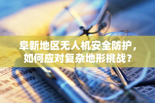 阜新地区无人机安全防护，如何应对复杂地形挑战？