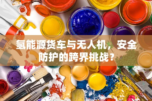 氢能源货车与无人机，安全防护的跨界挑战？
