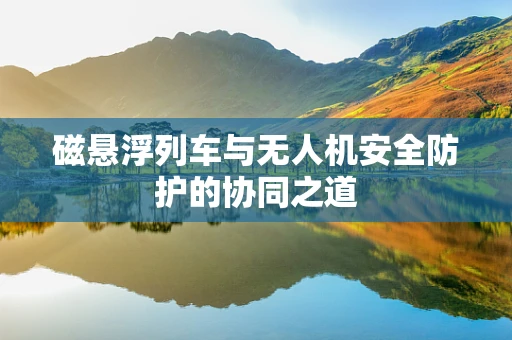磁悬浮列车与无人机安全防护的协同之道