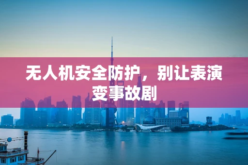 无人机安全防护，别让表演变事故剧