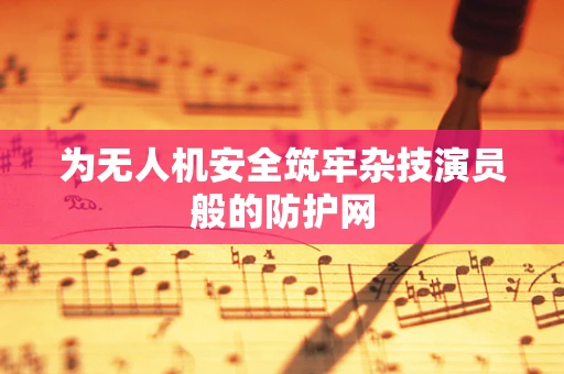 为无人机安全筑牢杂技演员般的防护网