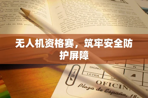 无人机资格赛，筑牢安全防护屏障