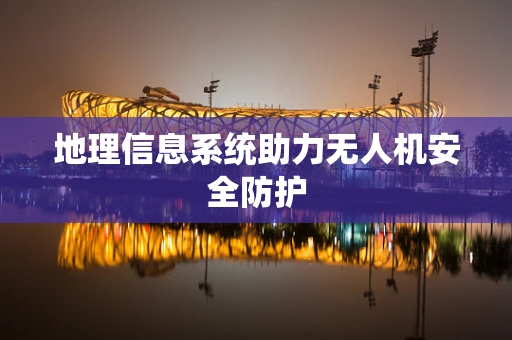 地理信息系统助力无人机安全防护