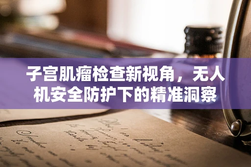 子宫肌瘤检查新视角，无人机安全防护下的精准洞察