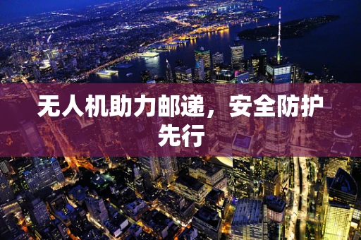 无人机助力邮递，安全防护先行