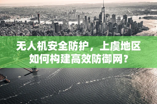 无人机安全防护，上虞地区如何构建高效防御网？