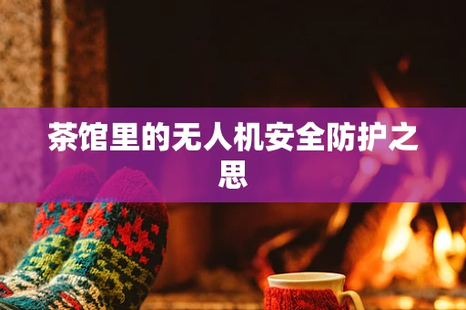 茶馆里的无人机安全防护之思