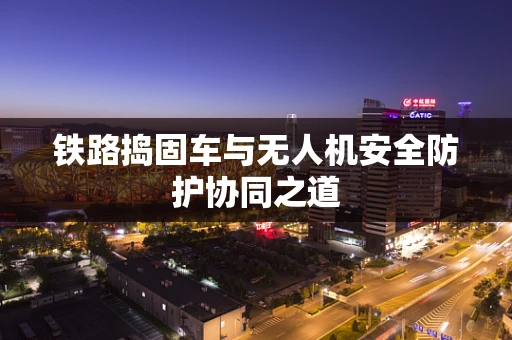 铁路捣固车与无人机安全防护协同之道