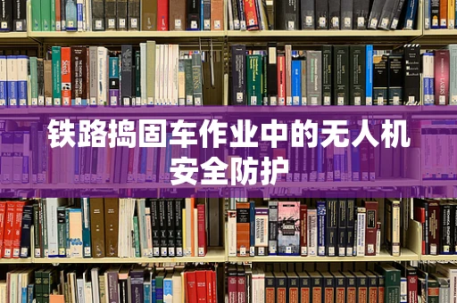 铁路捣固车作业中的无人机安全防护