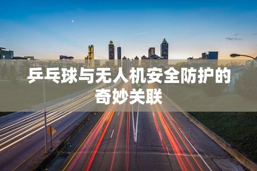 乒乓球与无人机安全防护的奇妙关联