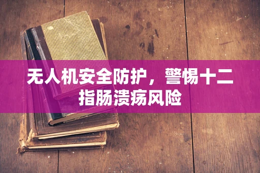 无人机安全防护，警惕十二指肠溃疡风险