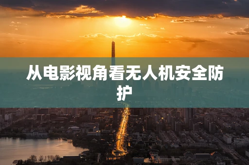 从电影视角看无人机安全防护