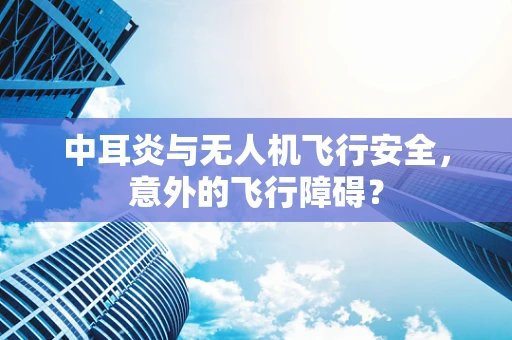 中耳炎与无人机飞行安全，意外的飞行障碍？