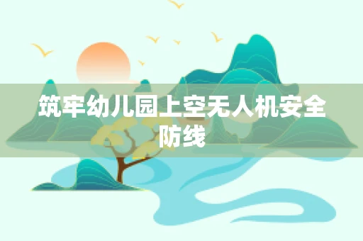 筑牢幼儿园上空无人机安全防线
