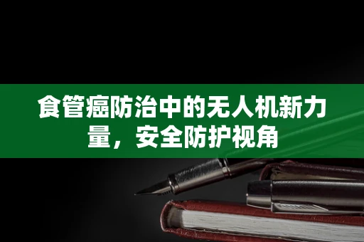 食管癌防治中的无人机新力量，安全防护视角