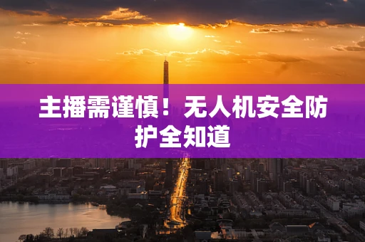 主播需谨慎！无人机安全防护全知道