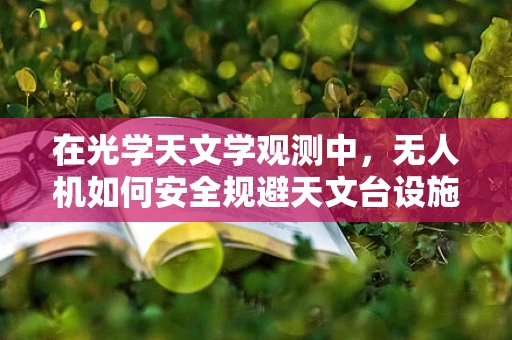 在光学天文学观测中，无人机如何安全规避天文台设施？