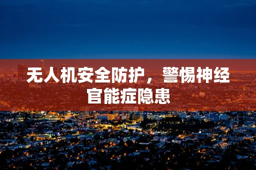 无人机安全防护，警惕神经官能症隐患