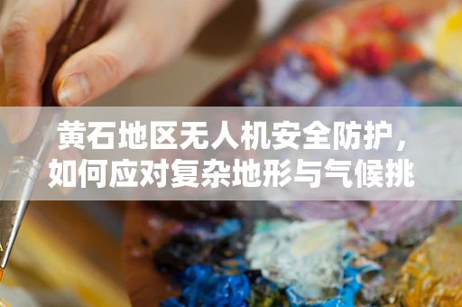 黄石地区无人机安全防护，如何应对复杂地形与气候挑战？