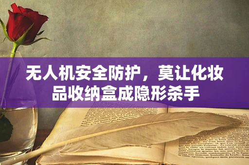无人机安全防护，莫让化妆品收纳盒成隐形杀手