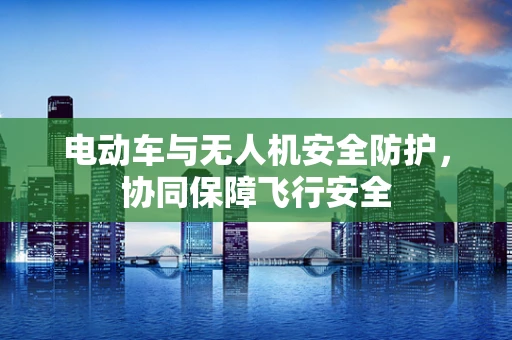 电动车与无人机安全防护，协同保障飞行安全