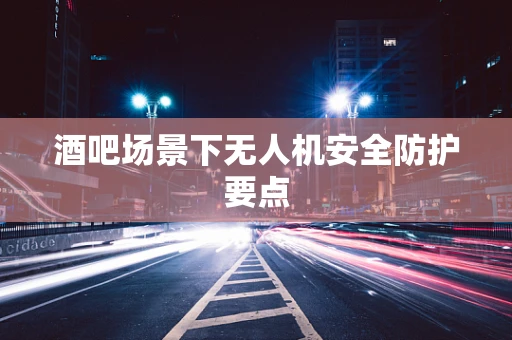 酒吧场景下无人机安全防护要点