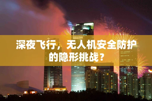 深夜飞行，无人机安全防护的隐形挑战？