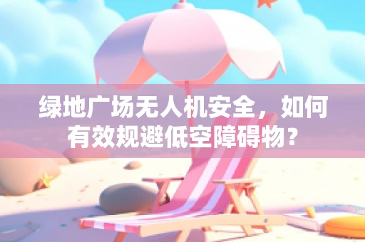 绿地广场无人机安全，如何有效规避低空障碍物？