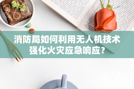 消防局如何利用无人机技术强化火灾应急响应？