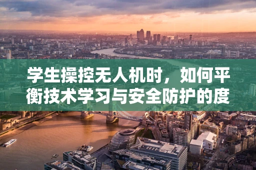 学生操控无人机时，如何平衡技术学习与安全防护的度？