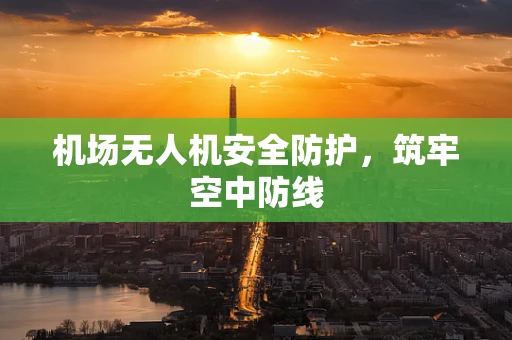 机场无人机安全防护，筑牢空中防线