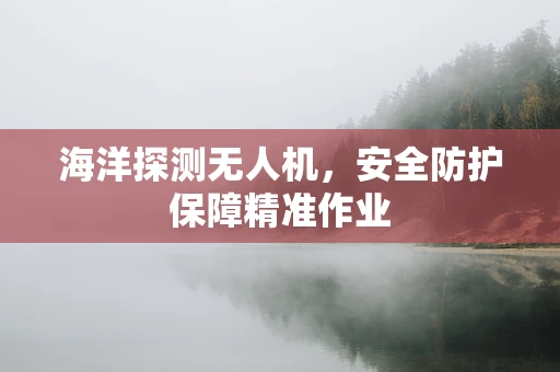 海洋探测无人机，安全防护保障精准作业