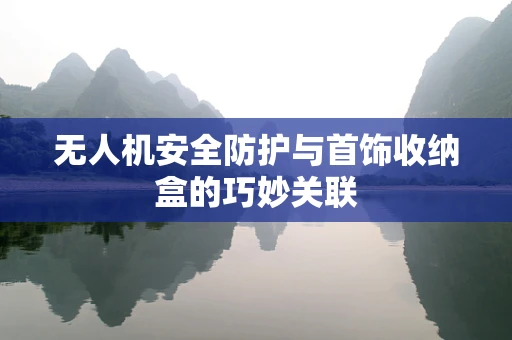无人机安全防护与首饰收纳盒的巧妙关联