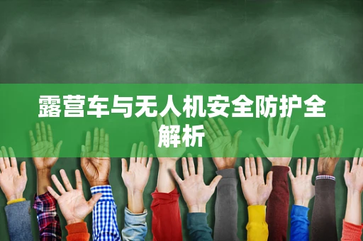 露营车与无人机安全防护全解析