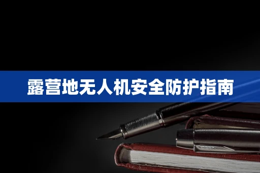 露营地无人机安全防护指南