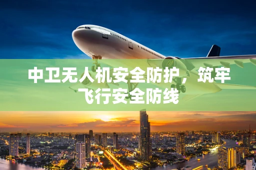 中卫无人机安全防护，筑牢飞行安全防线