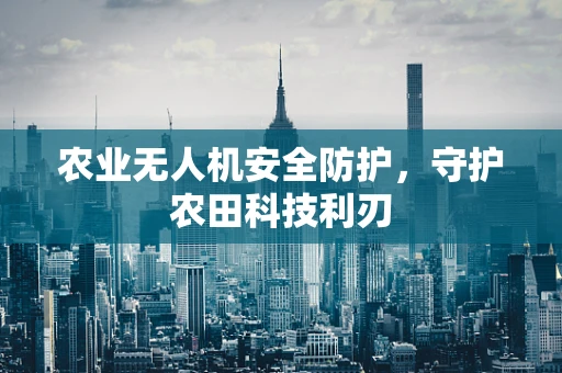 农业无人机安全防护，守护农田科技利刃