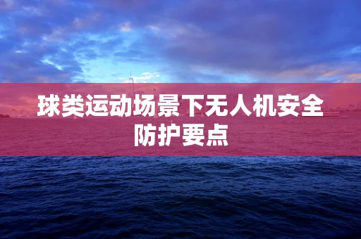 球类运动场景下无人机安全防护要点