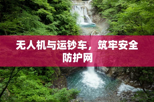 无人机与运钞车，筑牢安全防护网