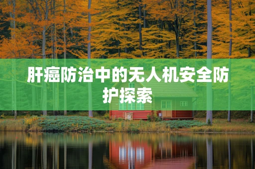 肝癌防治中的无人机安全防护探索